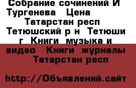 Собрание сочинений И. Тургенева › Цена ­ 1 500 - Татарстан респ., Тетюшский р-н, Тетюши г. Книги, музыка и видео » Книги, журналы   . Татарстан респ.